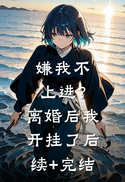 嫌我不上进？离婚后我开挂了后续+完结