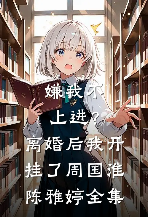 嫌我不上进？离婚后我开挂了周国淮陈雅婷全集