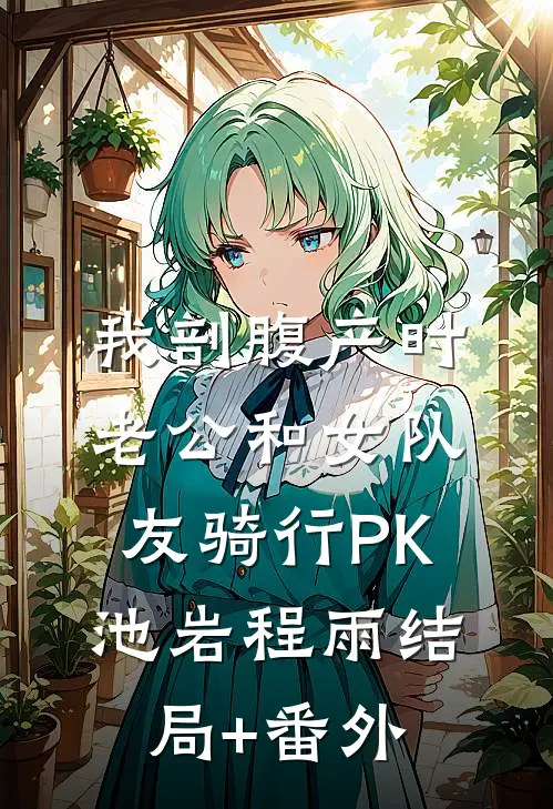 我剖腹产时，老公和女队友骑行PK池岩程雨结局+番外