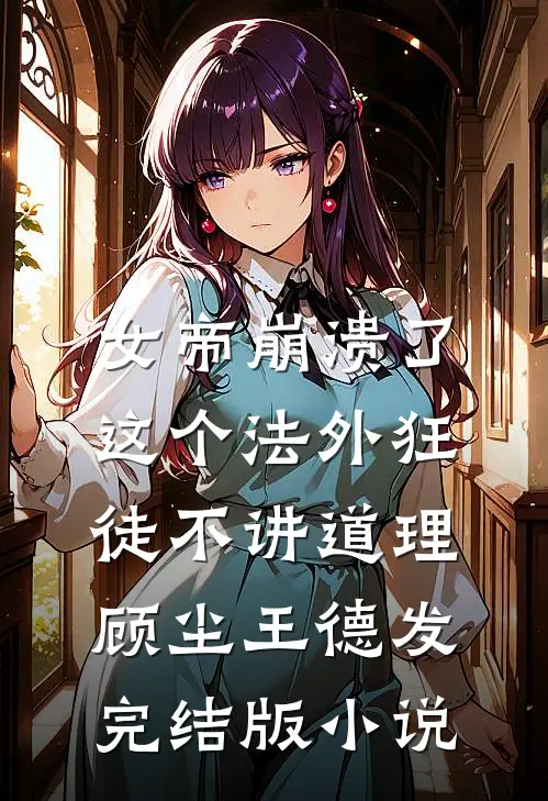 女帝崩溃了，这个法外狂徒不讲道理顾尘王德发完结版小说
