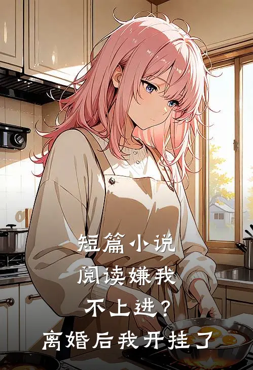 短篇小说阅读嫌我不上进？离婚后我开挂了