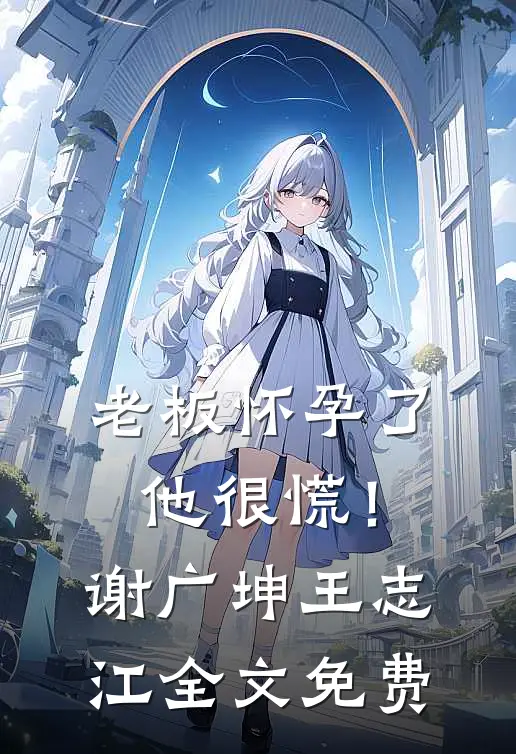 老板怀孕了，他很慌！谢广坤王志江全文免费