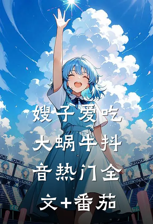 嫂子爱吃大蜗牛抖音热门全文+番茄