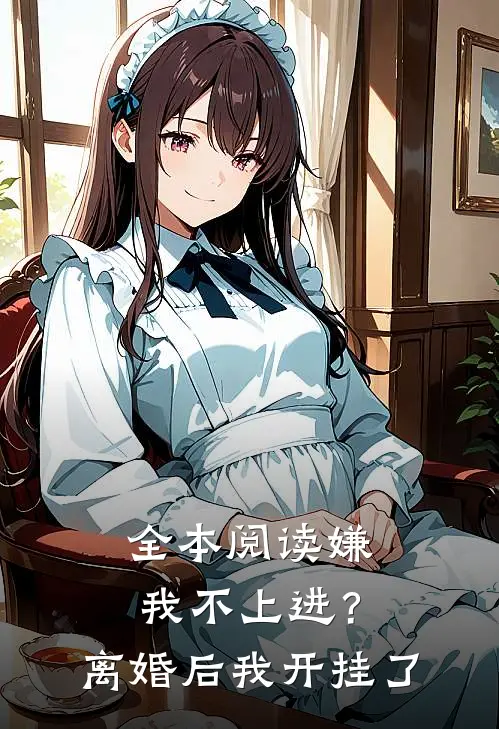 全本阅读嫌我不上进？离婚后我开挂了