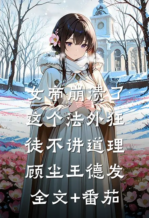 女帝崩溃了，这个法外狂徒不讲道理顾尘王德发全文+番茄