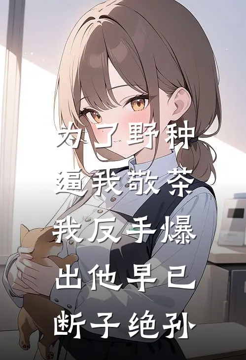 为了野种逼我敬茶，我反手爆出他早已断子绝孙