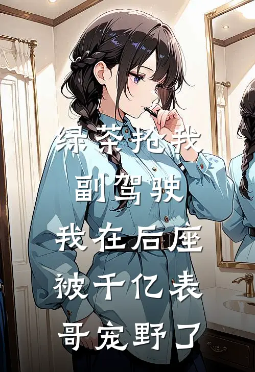绿茶抢我副驾驶，我在后座被千亿表哥宠野了
