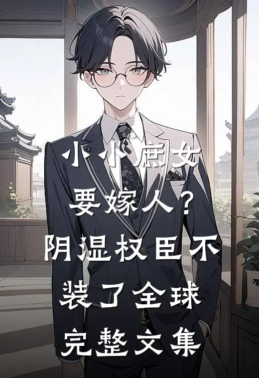 小小庶女要嫁人？阴湿权臣不装了全球完整文集