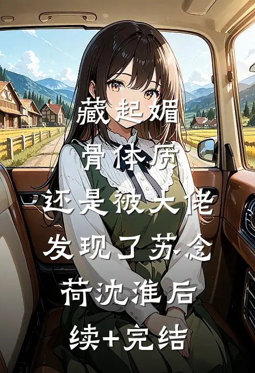 藏起媚骨体质，还是被大佬发现了苏念荷沈淮后续+完结