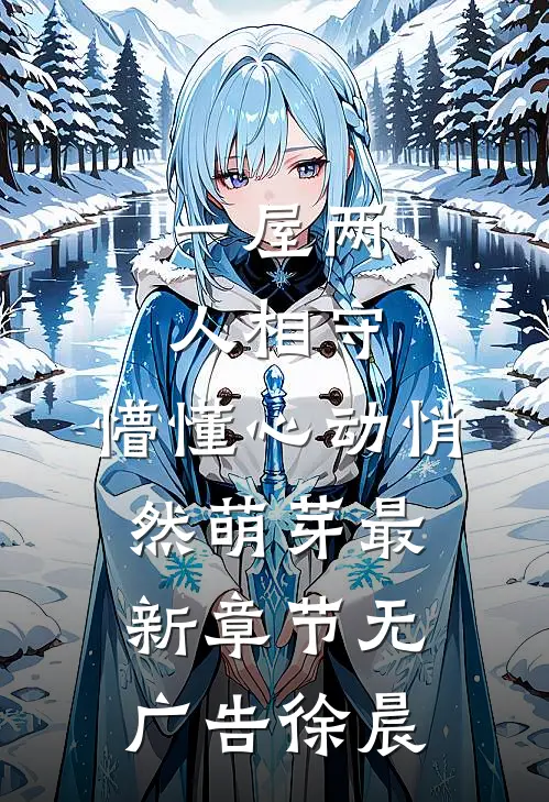 一屋两人相守，懵懂心动悄然萌芽最新章节无广告徐晨