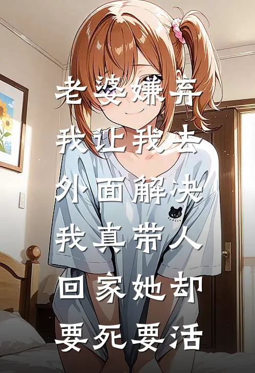 老婆嫌弃我让我去外面解决，我真带人回家她却要死要活