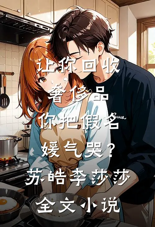 让你回收奢侈品，你把假名媛气哭？苏皓李莎莎全文小说
