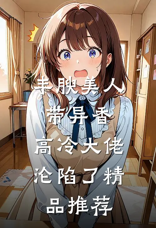 丰腴美人带异香，高冷大佬沦陷了精品推荐