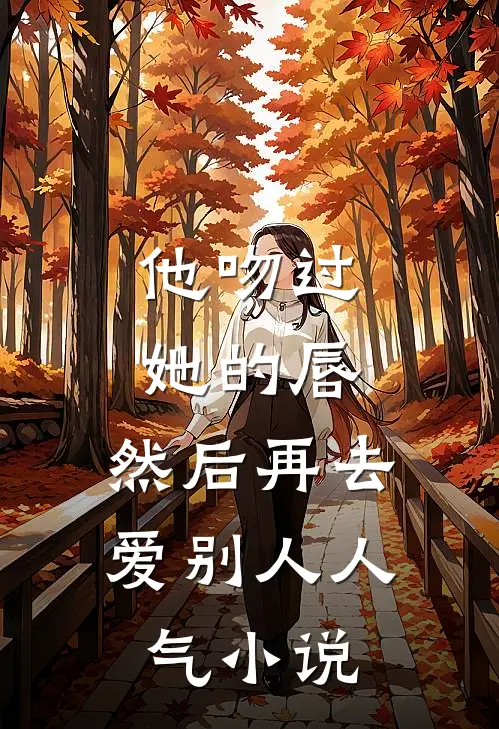 他吻过她的唇，然后再去爱别人人气小说