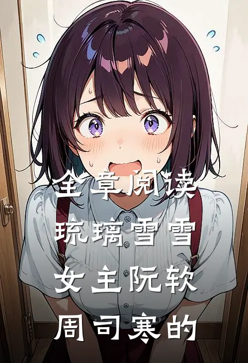 全章阅读琉璃雪雪女主阮软周司寒的
