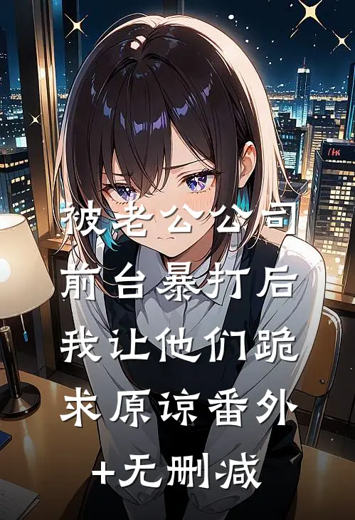 被老公公司前台暴打后，我让他们跪求原谅番外+无删减