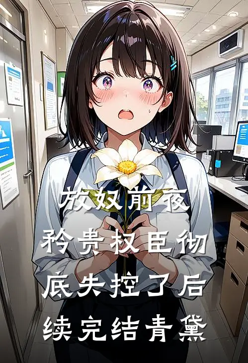 放奴前夜，矜贵权臣彻底失控了后续完结青黛