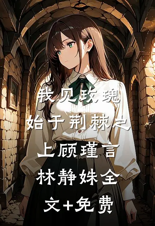 我见玫瑰，始于荆棘之上顾瑾言林静姝全文+免费