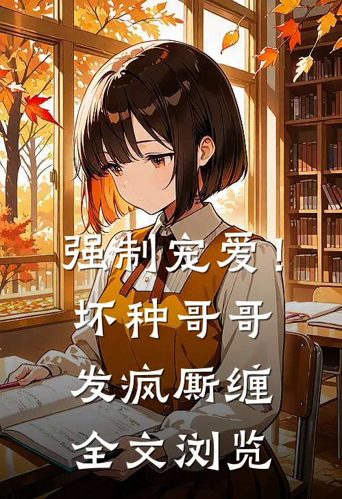 强制宠爱！坏种哥哥发疯厮缠全文浏览