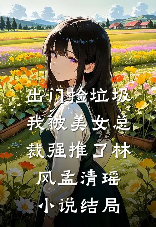 出门捡垃圾，我被美女总裁强推了林风孟清瑶小说结局