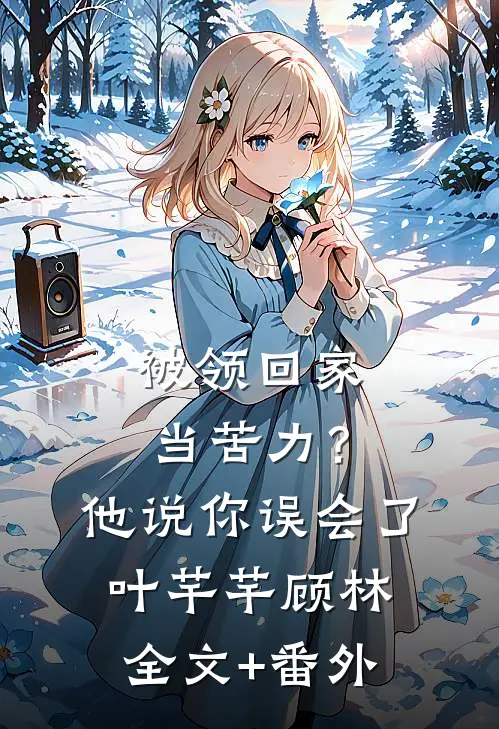 被领回家当苦力？他说：你误会了叶芊芊顾林全文+番外