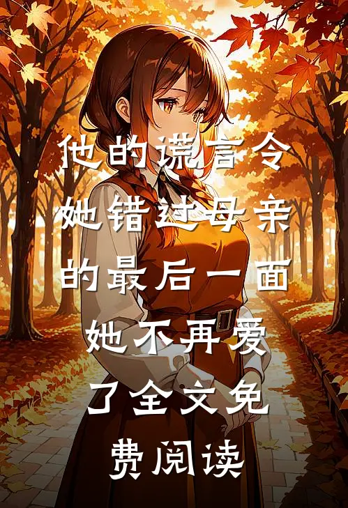 他的谎言令她错过母亲的最后一面，她不再爱了全文免费阅读