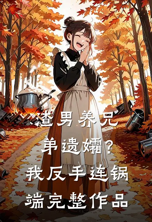 渣男养兄弟遗孀？我反手连锅端完整作品