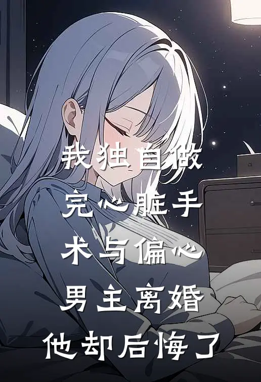 我独自做完心脏手术与偏心男主离婚，他却后悔了