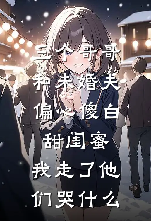三个哥哥和未婚夫偏心傻白甜闺蜜，我走了他们哭什么