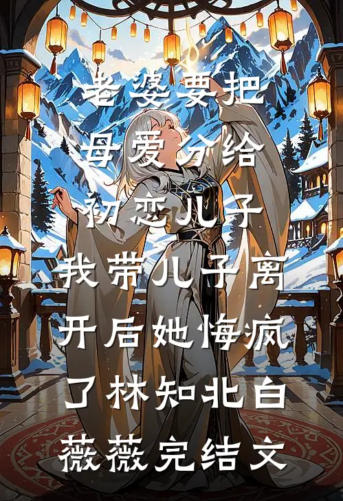 老婆要把母爱分给初恋儿子，我带儿子离开后她悔疯了林知北白薇薇完结文