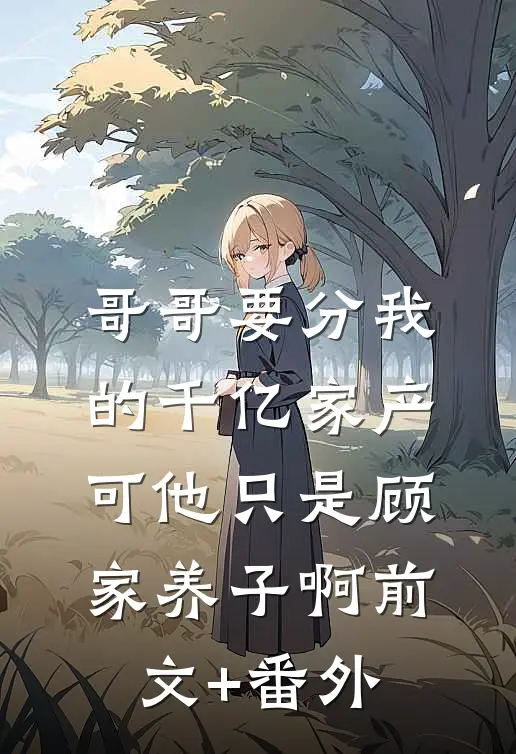 哥哥要分我的千亿家产，可他只是顾家养子啊前文+番外