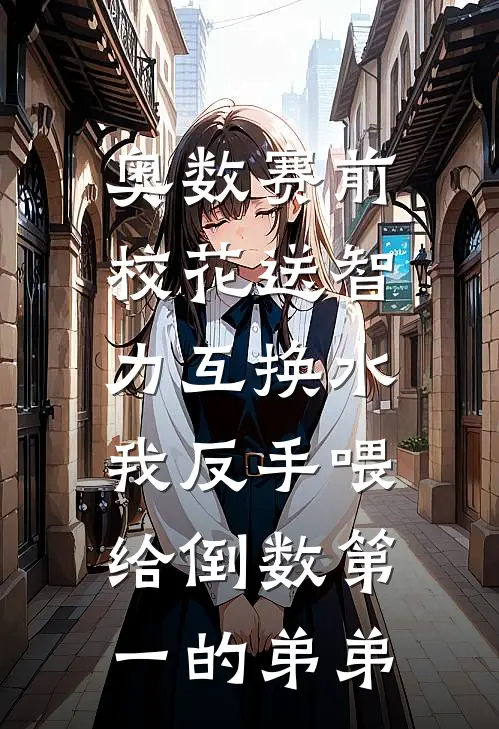 奥数赛前校花送智力互换水，我反手喂给倒数第一的弟弟