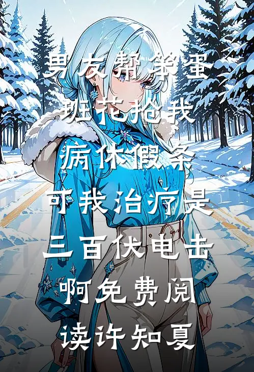 男友帮笨蛋班花抢我病休假条，可我治疗是三百伏电击啊免费阅读许知夏