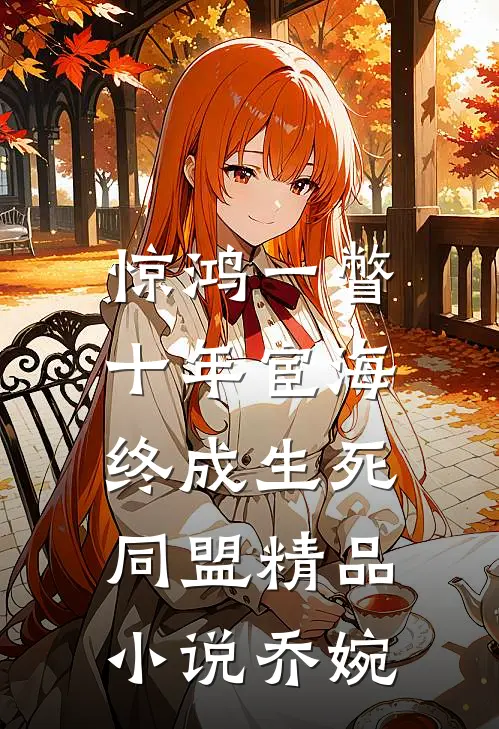 惊鸿一瞥：十年宦海，终成生死同盟精品小说乔婉
