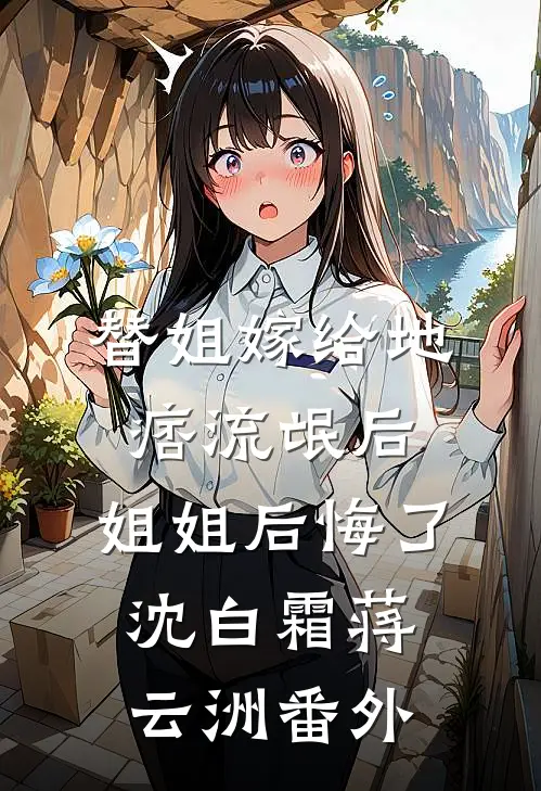替姐嫁给地痞流氓后，姐姐后悔了沈白霜蒋云洲番外