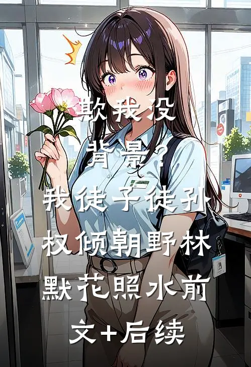 欺我没背景？我徒子徒孙权倾朝野林默花照水前文+后续