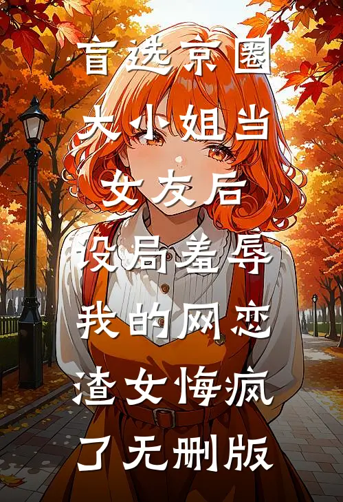 盲选京圈大小姐当女友后，设局羞辱我的网恋渣女悔疯了无删版