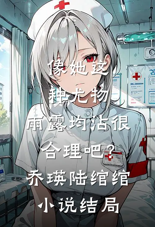 像她这种尤物，雨露均沾很合理吧？乔瑛陆绾绾小说结局
