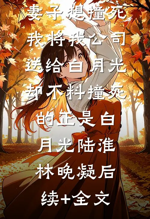 妻子想撞死我将我公司送给白月光，却不料撞死的正是白月光陆淮林晚凝后续+全文
