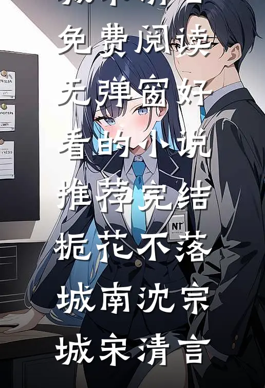 栀花不落城南(沈宗城宋清言)免费阅读无弹窗_好看的小说推荐完结栀花不落城南沈宗城宋清言