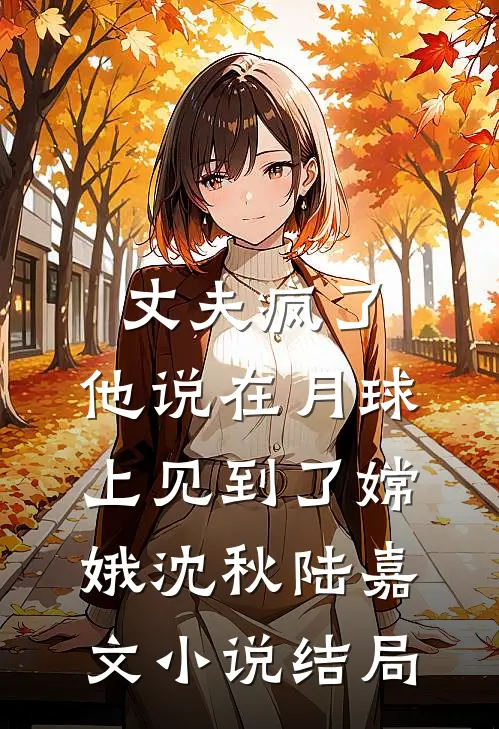 丈夫疯了，他说在月球上见到了嫦娥沈秋陆嘉文小说结局