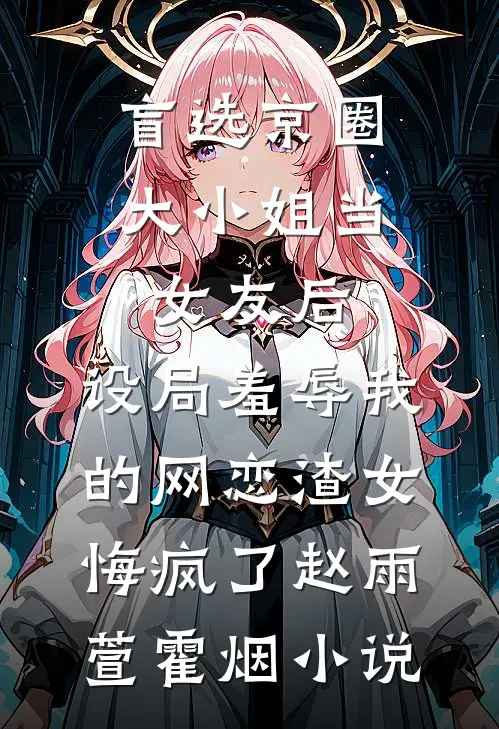 盲选京圈大小姐当女友后，设局羞辱我的网恋渣女悔疯了赵雨萱霍烟小说