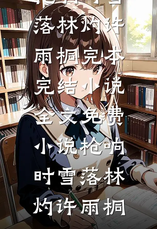 枪响时雪落(林灼许雨桐)完本完结小说_全文免费小说枪响时雪落林灼许雨桐