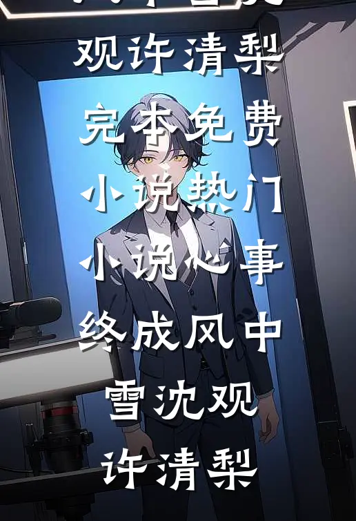 心事终成风中雪(沈观许清梨)完本免费小说_热门小说心事终成风中雪沈观许清梨
