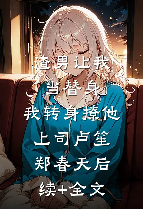 渣男让我当替身，我转身撩他上司卢笙郑春天后续+全文