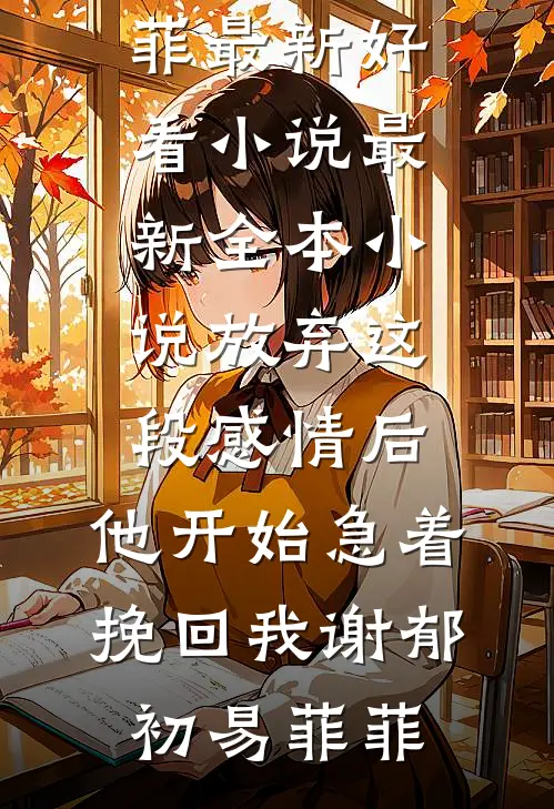 放弃这段感情后，他开始急着挽回我谢郁初易菲菲最新好看小说_最新全本小说放弃这段感情后，他开始急着挽回我谢郁初易菲菲