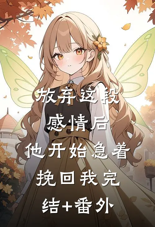 放弃这段感情后，他开始急着挽回我完结+番外