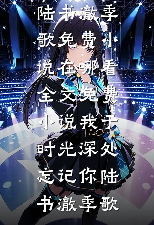 我于时光深处忘记你陆书澈季歌免费小说在哪看_全文免费小说我于时光深处忘记你陆书澈季歌
