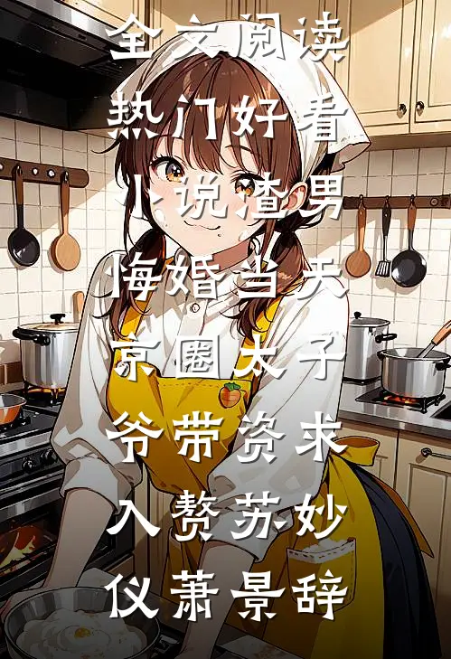 渣男悔婚当天，京圈太子爷带资求入赘(苏妙仪萧景辞)最新小说全文阅读_热门好看小说渣男悔婚当天，京圈太子爷带资求入赘(苏妙仪萧景辞)