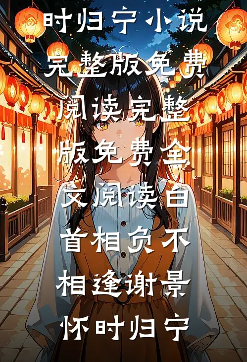 白首相负不相逢(谢景怀时归宁)小说完整版免费阅读_完整版免费全文阅读白首相负不相逢谢景怀时归宁